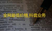 全网最低价格,抖音业务下单免费 - 抖音热度充值平台 - 全网低价抖音